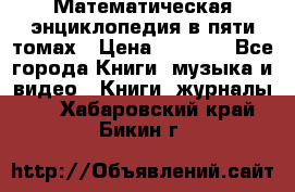 Математическая энциклопедия в пяти томах › Цена ­ 1 000 - Все города Книги, музыка и видео » Книги, журналы   . Хабаровский край,Бикин г.